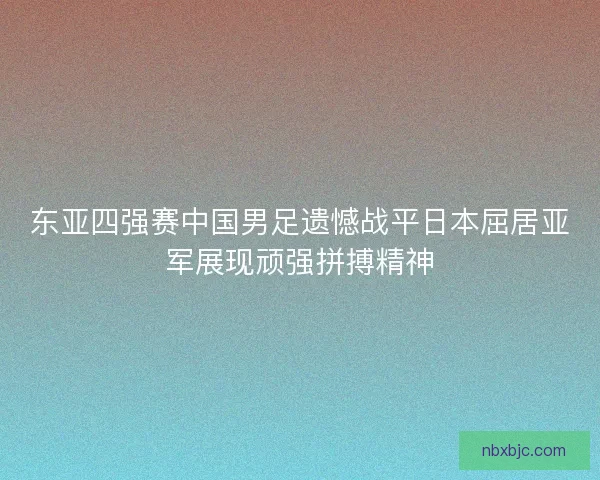 东亚四强赛中国男足遗憾战平日本屈居亚军展现顽强拼搏精神