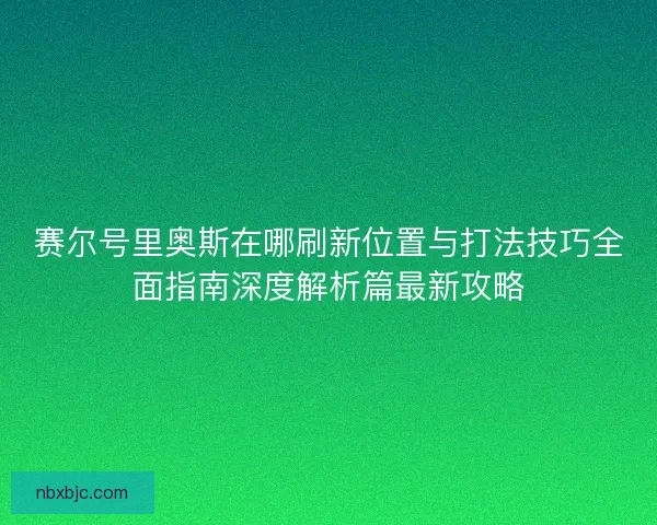 赛尔号里奥斯在哪刷新位置与打法技巧全面指南深度解析篇最新攻略