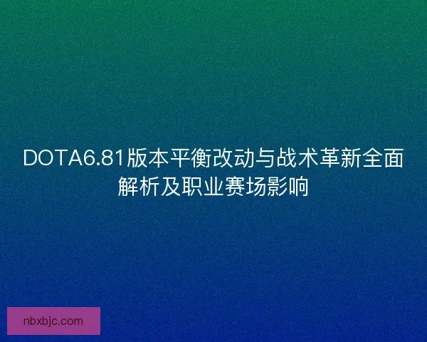 DOTA6.81版本平衡改动与战术革新全面解析及职业赛场影响