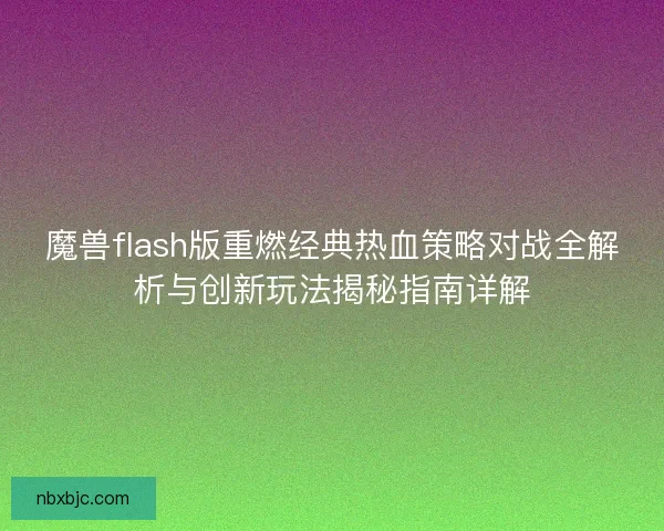 魔兽flash版重燃经典热血策略对战全解析与创新玩法揭秘指南详解